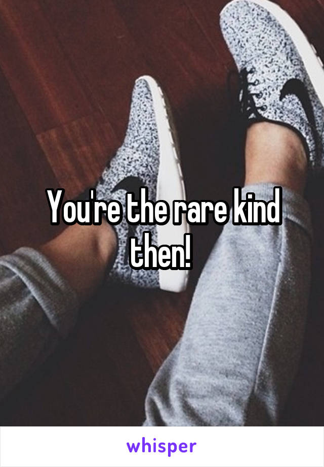 You're the rare kind then! 