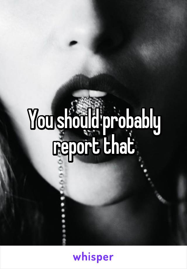 You should probably report that