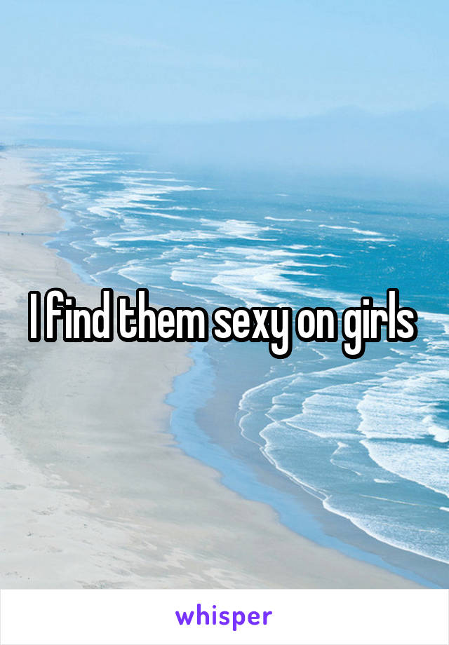 I find them sexy on girls 