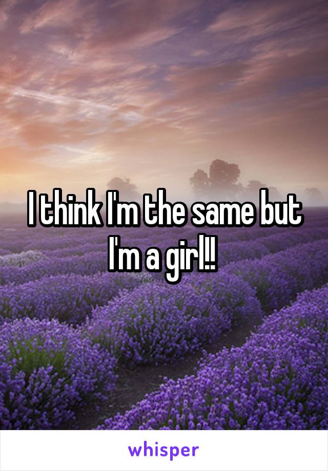I think I'm the same but I'm a girl!! 