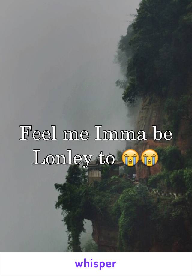 Feel me Imma be Lonley to 😭😭