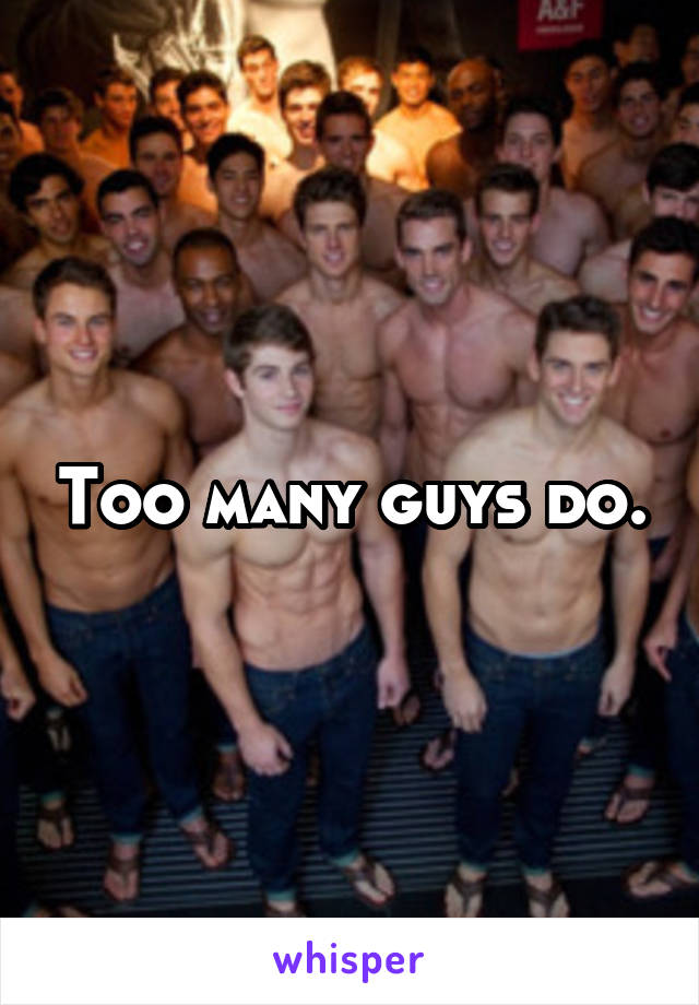 Too many guys do.