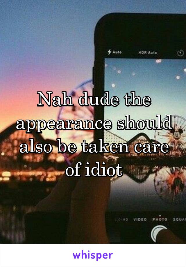 Nah dude the appearance should also be taken care of idiot