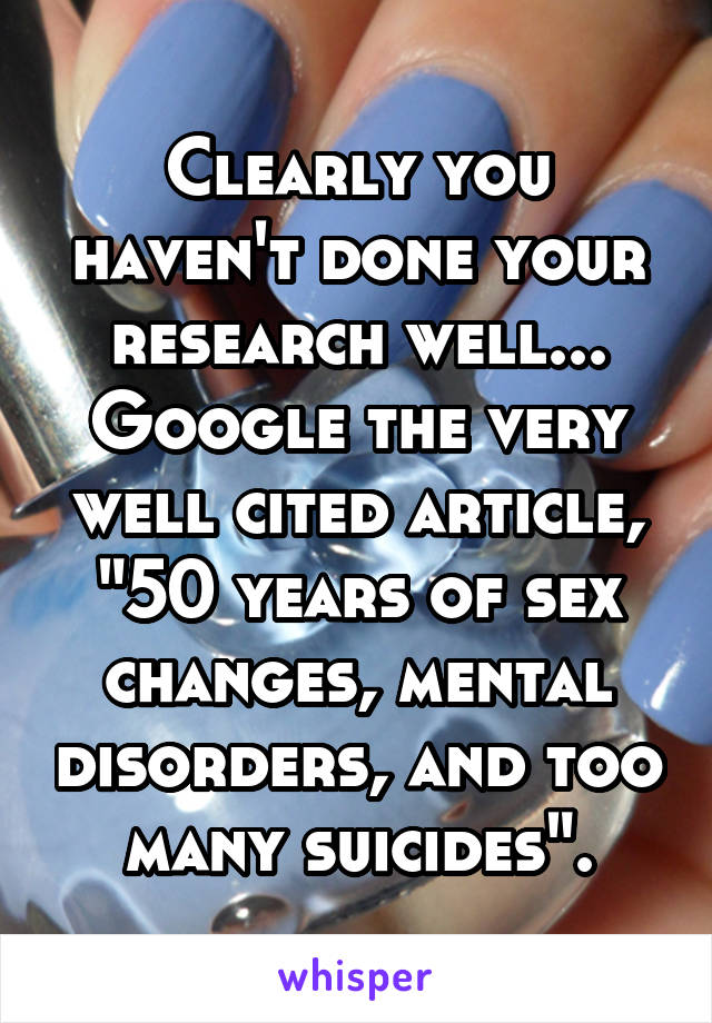 Clearly you haven't done your research well... Google the very well cited article, "50 years of sex changes, mental disorders, and too many suicides".