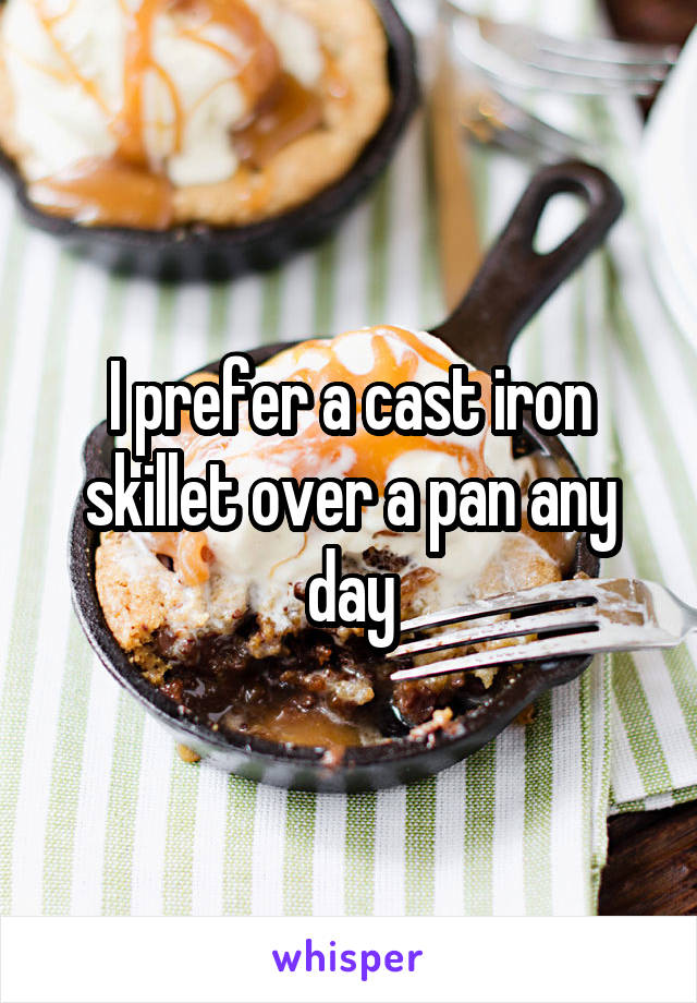 I prefer a cast iron skillet over a pan any day