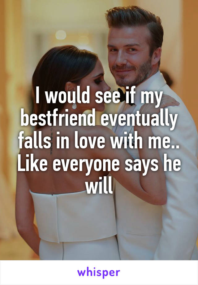 I would see if my bestfriend eventually falls in love with me.. Like everyone says he will