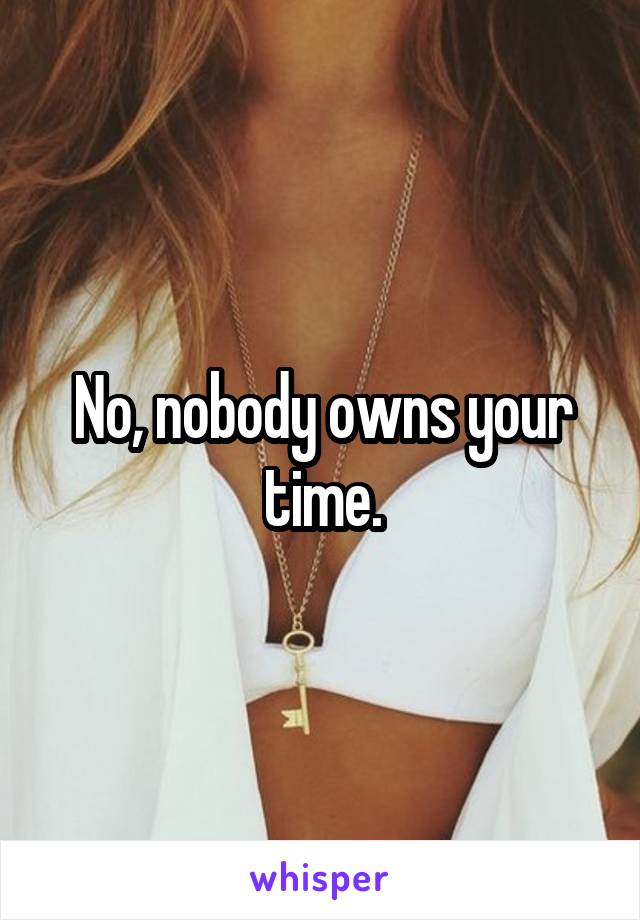 No, nobody owns your time.