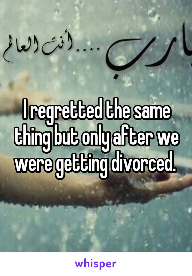 I regretted the same thing but only after we were getting divorced. 