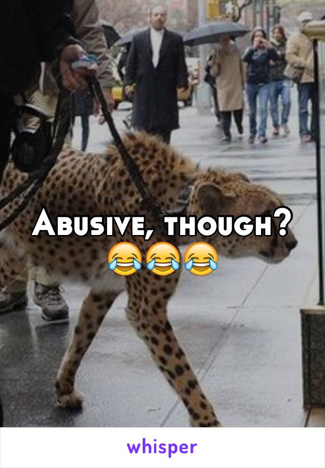 Abusive, though? 😂😂😂