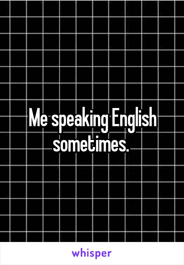 Me speaking English sometimes. 