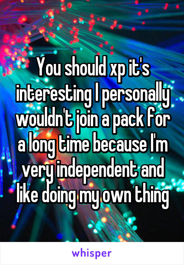 You should xp it's interesting I personally wouldn't join a pack for a long time because I'm very independent and like doing my own thing