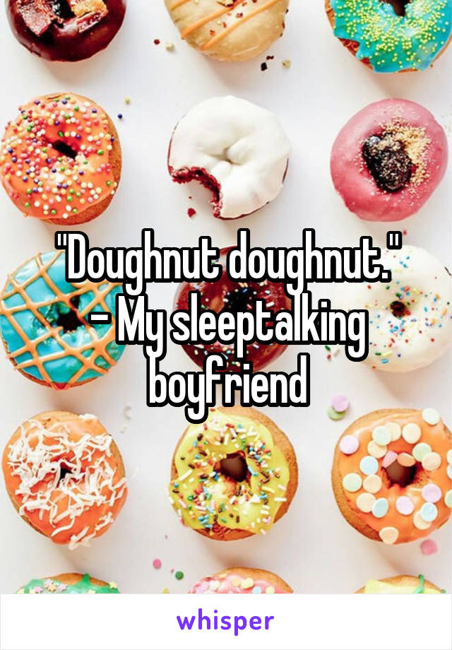 "Doughnut doughnut."
- My sleeptalking boyfriend