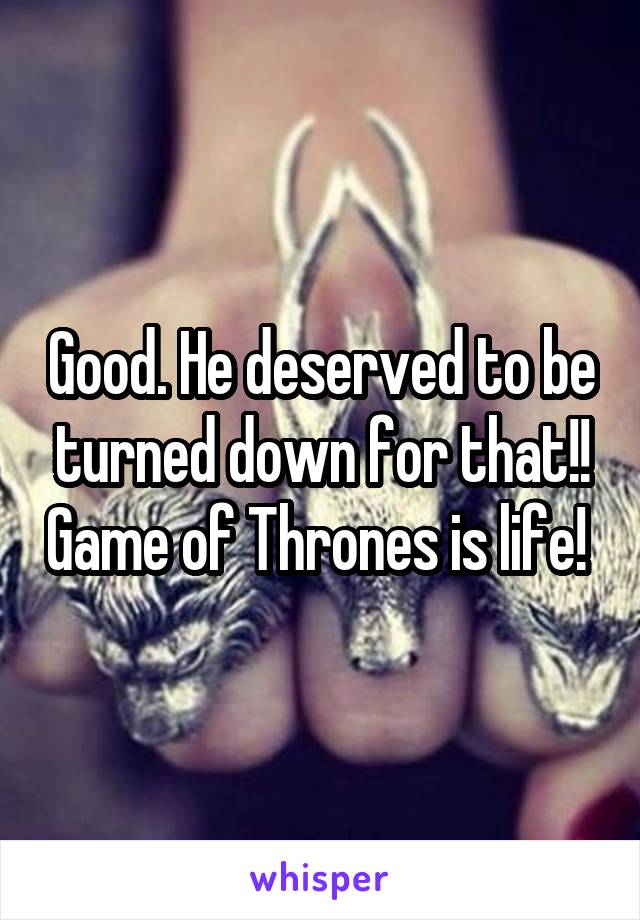 Good. He deserved to be turned down for that!! Game of Thrones is life! 