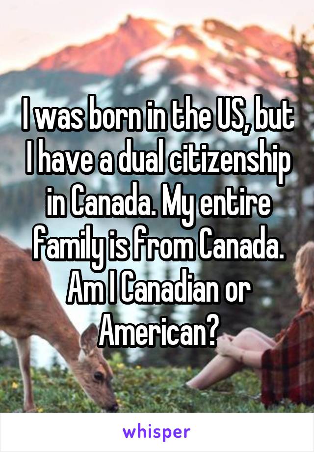 I was born in the US, but I have a dual citizenship in Canada. My entire family is from Canada. Am I Canadian or American?