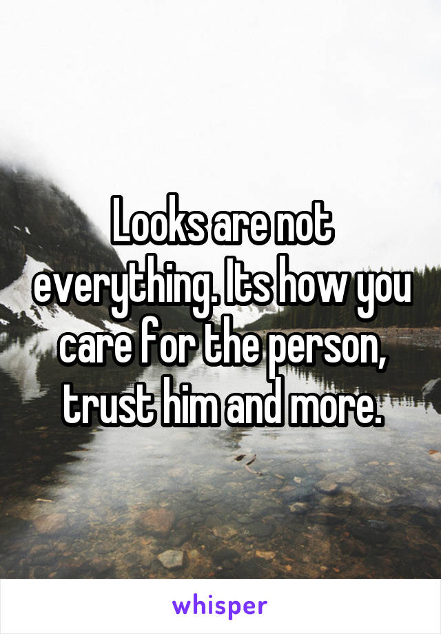 Looks are not everything. Its how you care for the person, trust him and more.