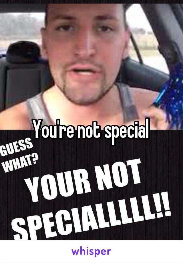 You're not special 