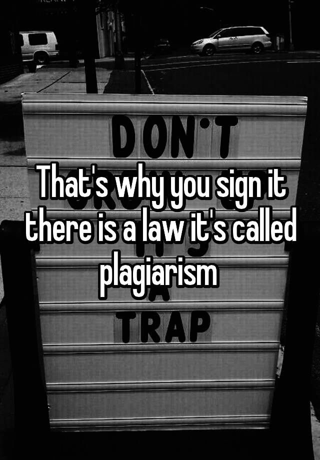 that-s-why-you-sign-it-there-is-a-law-it-s-called-plagiarism