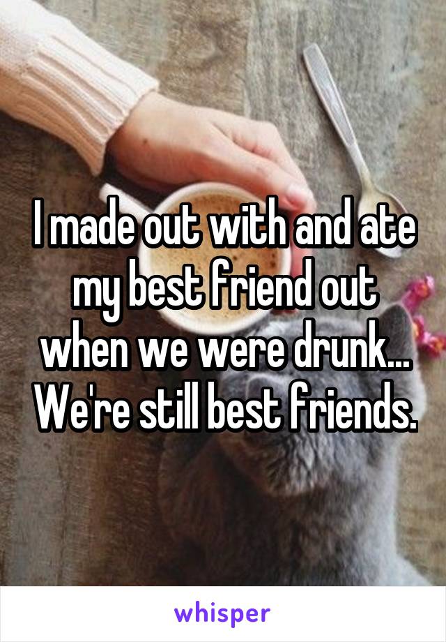 I made out with and ate my best friend out when we were drunk... We're still best friends.
