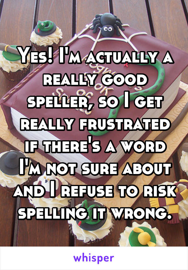 Yes! I'm actually a really good speller, so I get really frustrated if there's a word I'm not sure about and I refuse to risk spelling it wrong.