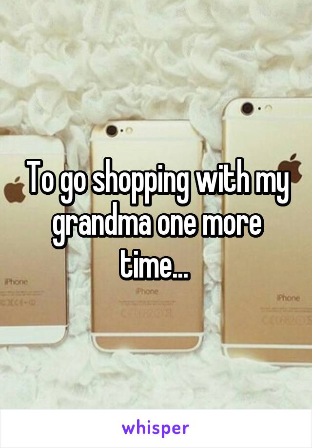 To go shopping with my grandma one more time... 