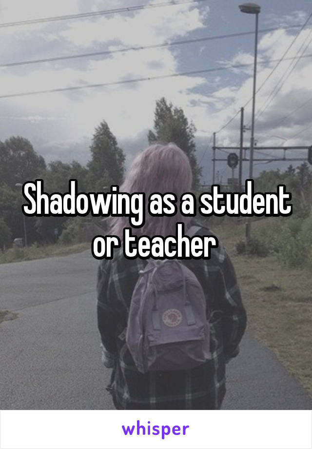 Shadowing as a student or teacher 