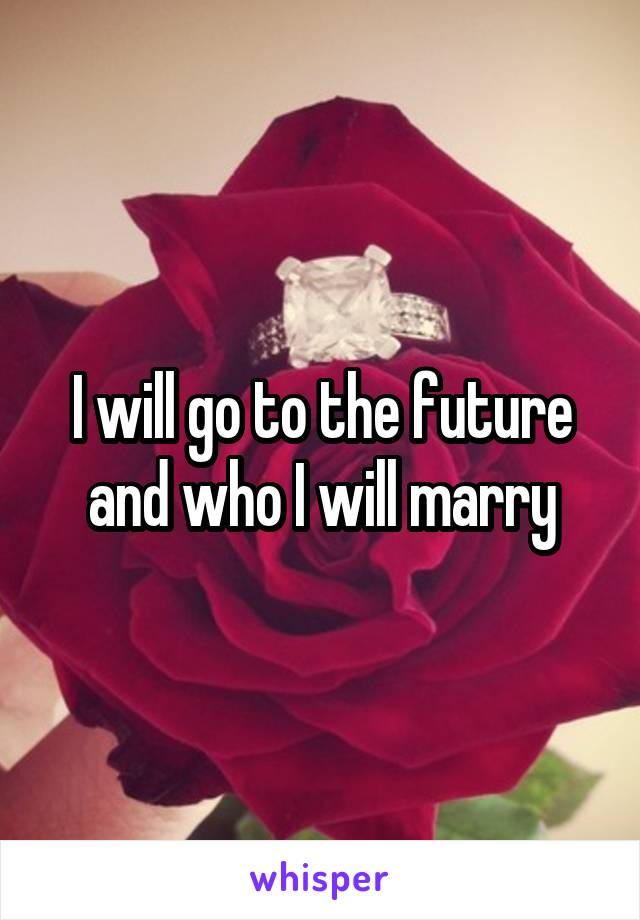 I will go to the future and who I will marry