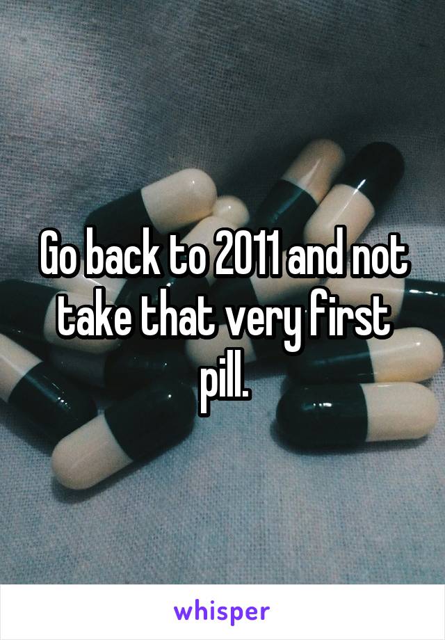 Go back to 2011 and not take that very first pill.