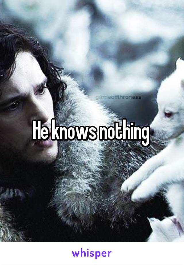 He knows nothing 