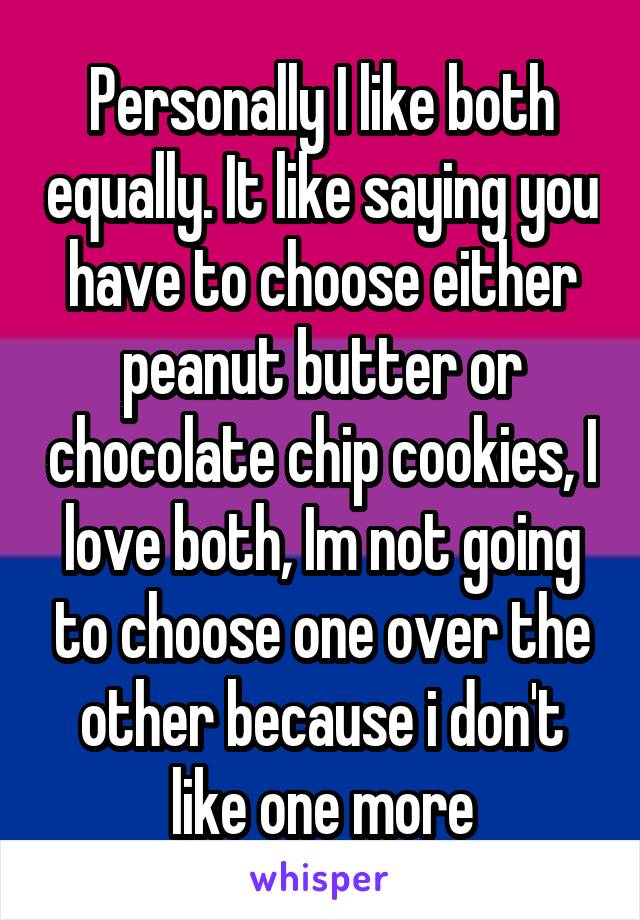 Personally I like both equally. It like saying you have to choose either peanut butter or chocolate chip cookies, I love both, Im not going to choose one over the other because i don't like one more