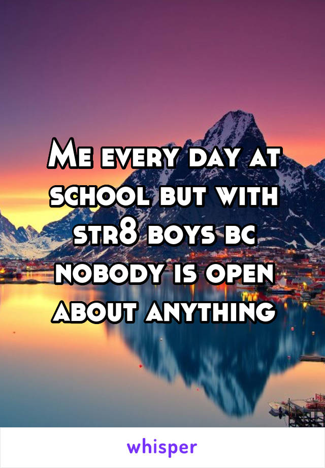 Me every day at school but with str8 boys bc nobody is open about anything