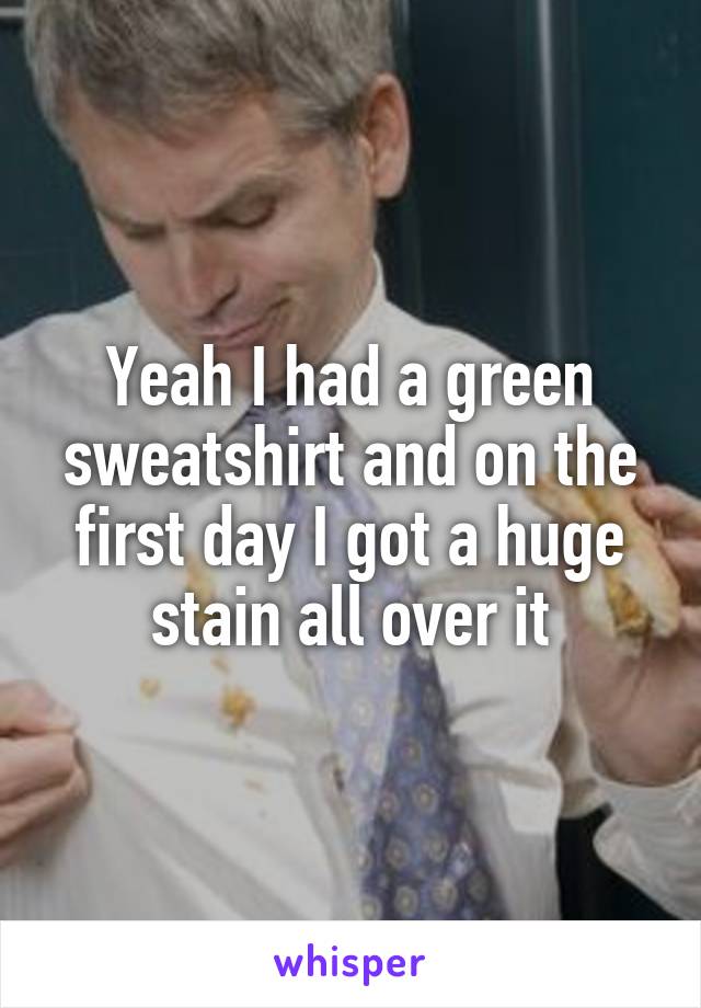 Yeah I had a green sweatshirt and on the first day I got a huge stain all over it