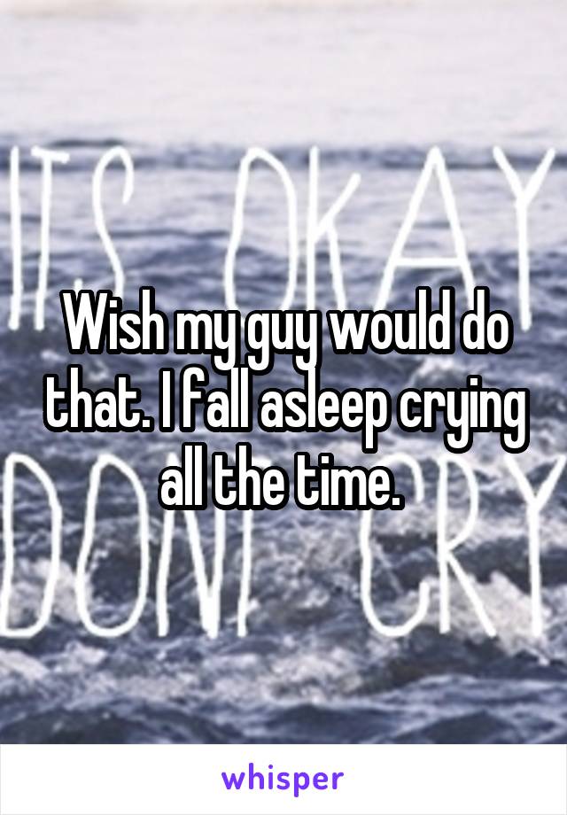 Wish my guy would do that. I fall asleep crying all the time. 