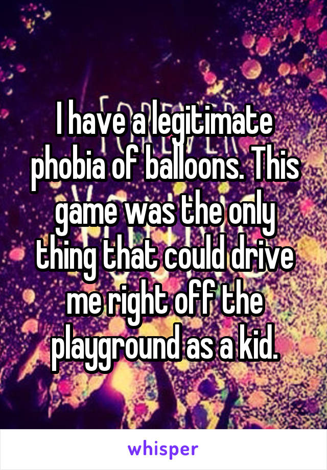 I have a legitimate phobia of balloons. This game was the only thing that could drive me right off the playground as a kid.