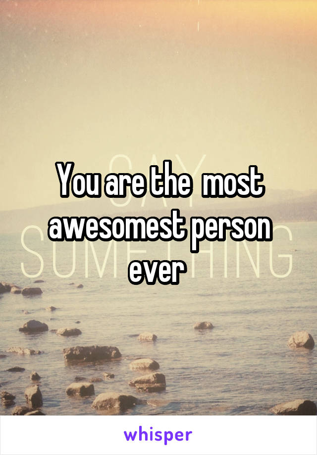 You are the  most awesomest person ever 