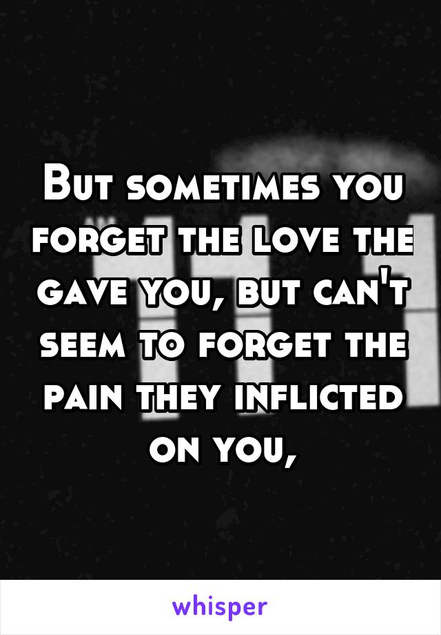 But sometimes you forget the love the gave you, but can't seem to forget the pain they inflicted on you,