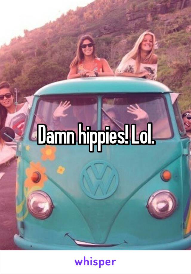 Damn hippies! Lol.