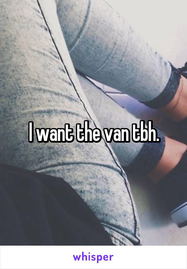 I want the van tbh.
