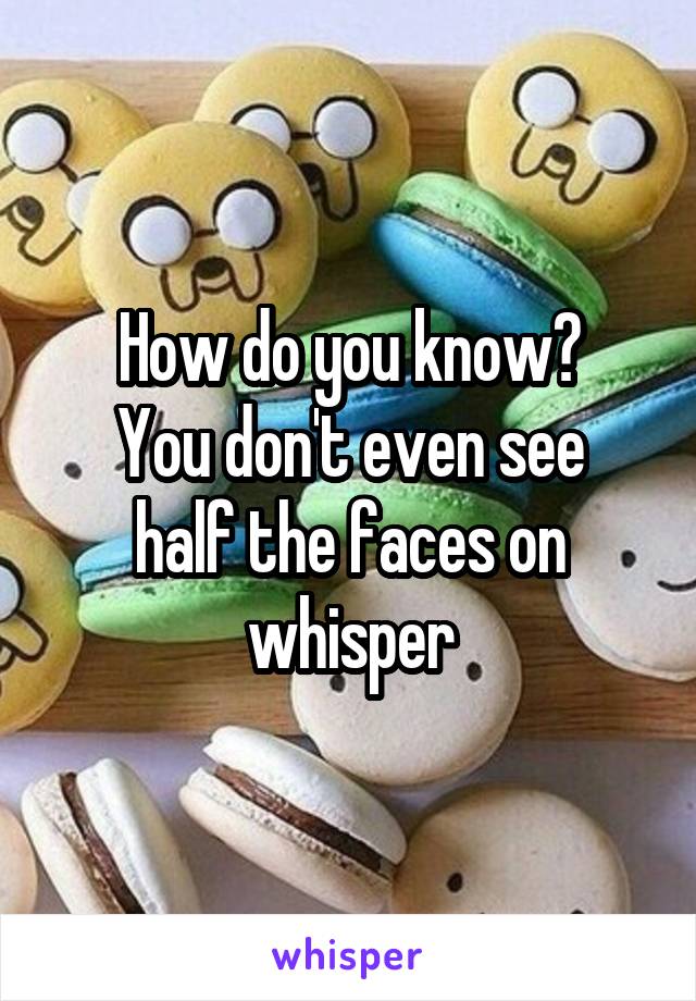 How do you know?
You don't even see half the faces on whisper