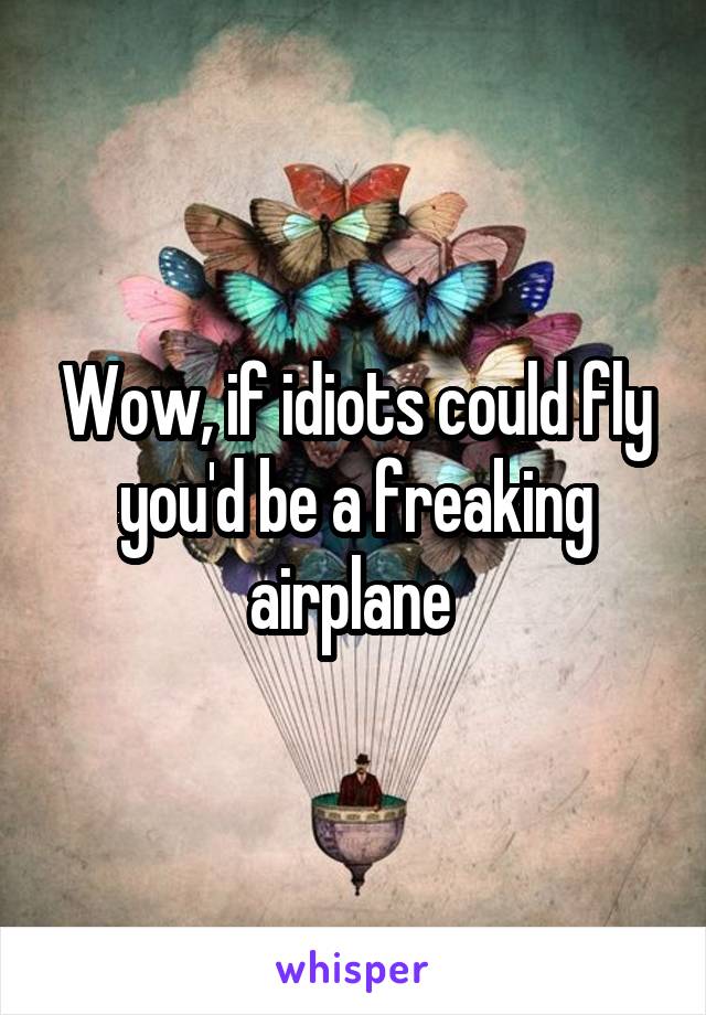 Wow, if idiots could fly you'd be a freaking airplane 