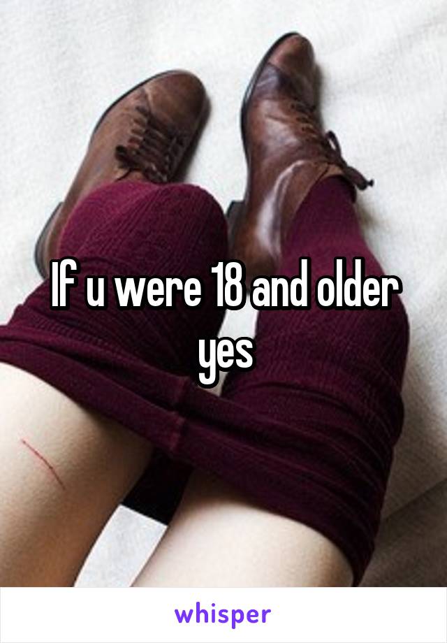 If u were 18 and older yes