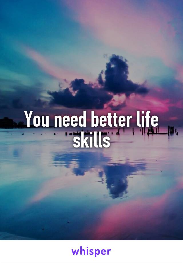 You need better life skills