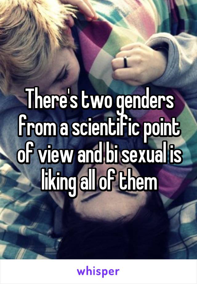 There's two genders from a scientific point of view and bi sexual is liking all of them