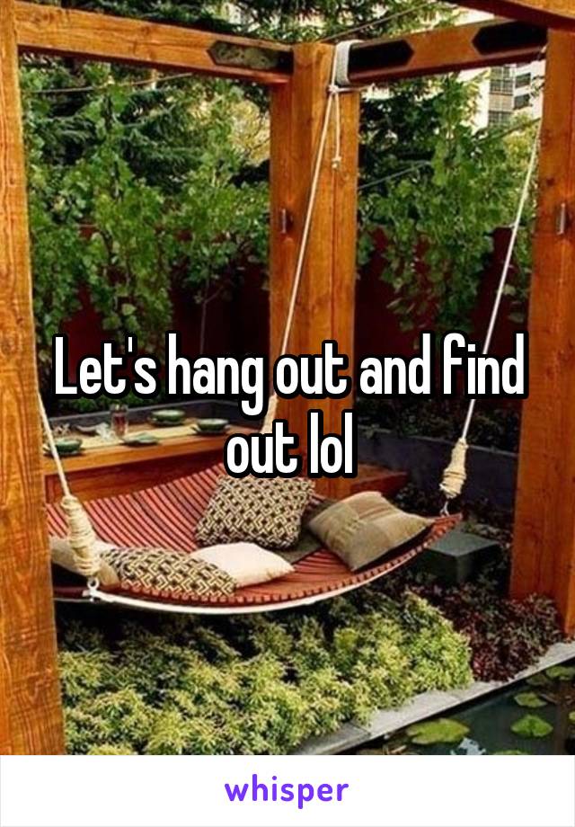 Let's hang out and find out lol