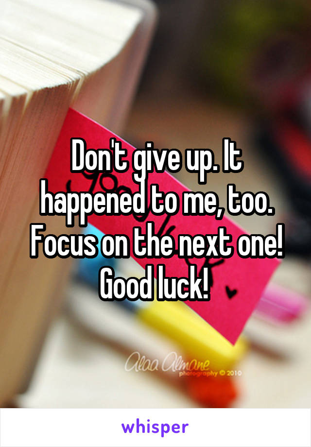 Don't give up. It happened to me, too. Focus on the next one! Good luck! 