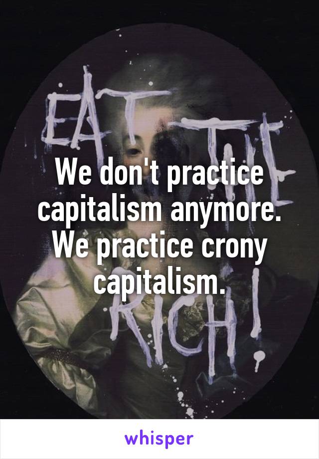 We don't practice capitalism anymore. We practice crony capitalism.