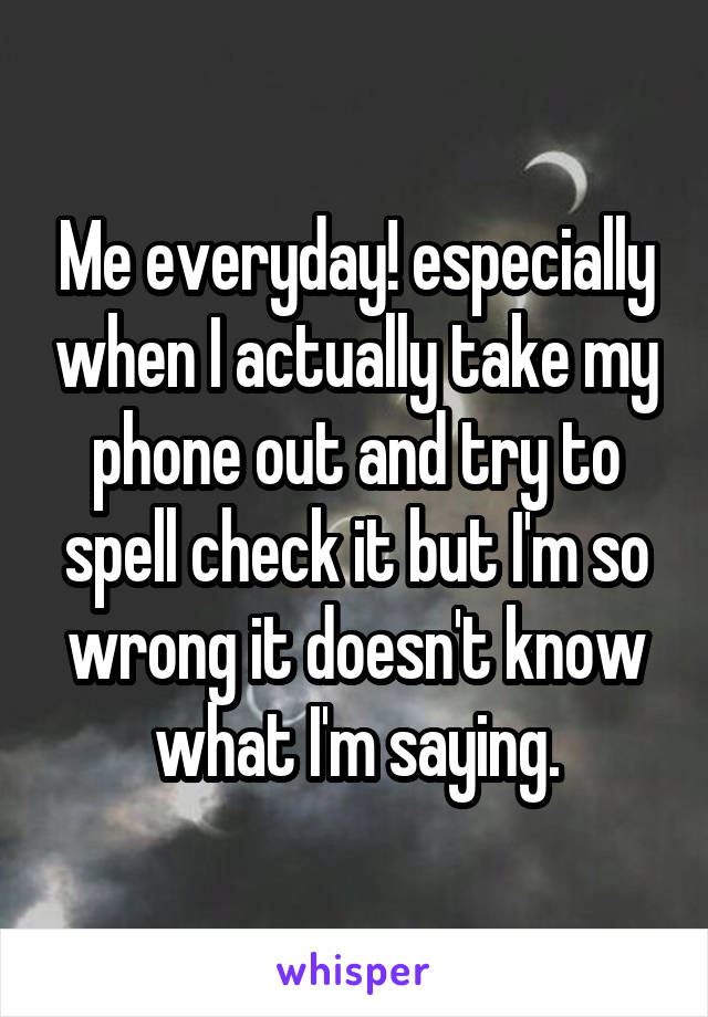 Me everyday! especially when I actually take my phone out and try to spell check it but I'm so wrong it doesn't know what I'm saying.