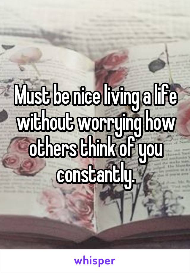 Must be nice living a life without worrying how others think of you constantly.