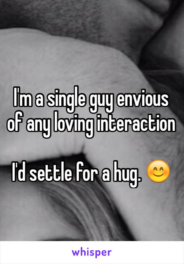 I'm a single guy envious of any loving interaction 

I'd settle for a hug. 😊