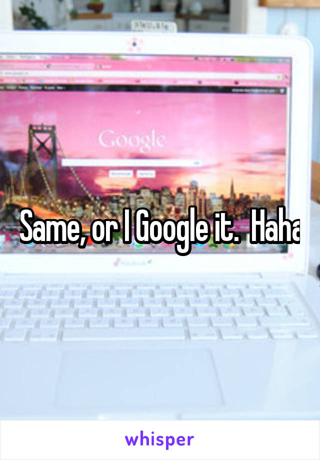 Same, or I Google it.  Haha