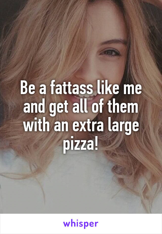 Be a fattass like me and get all of them with an extra large pizza!